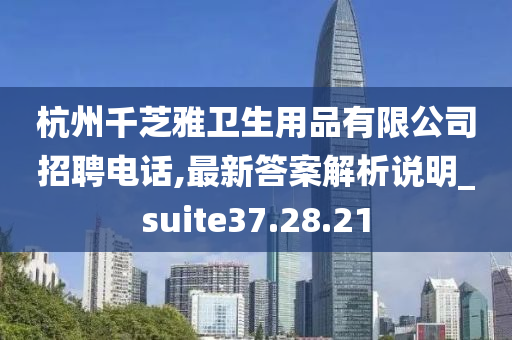 杭州千芝雅卫生用品有限公司招聘电话,最新答案解析说明_suite37.28.21