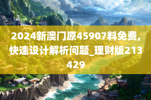 2024新澳门原45907料免费,快速设计解析问题_理财版213429