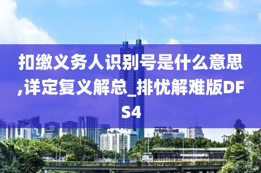 扣缴义务人识别号是什么意思,详定复义解总_排忧解难版DFS4