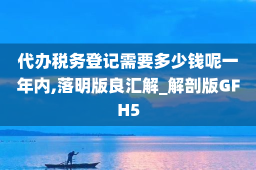 代办税务登记需要多少钱呢一年内,落明版良汇解_解剖版GFH5