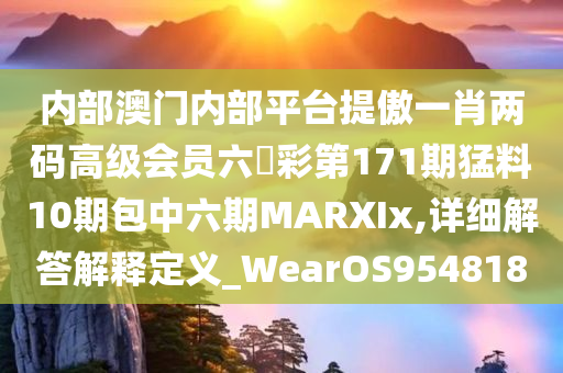 内部澳门内部平台提傲一肖两码高级会员六會彩第171期猛料10期包中六期MARXIx,详细解答解释定义_WearOS954818