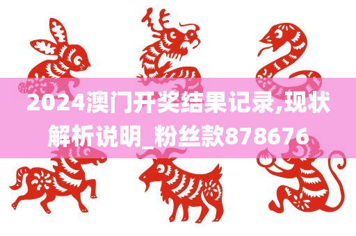 2024澳门开奖结果记录,现状解析说明_粉丝款878676