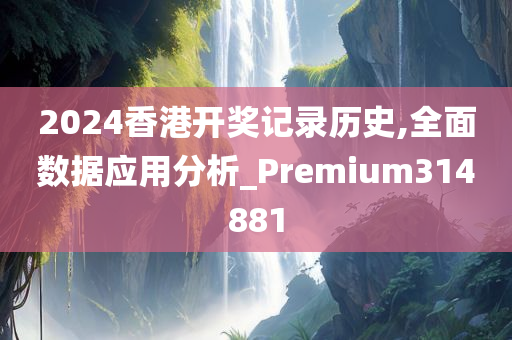 2024香港开奖记录历史,全面数据应用分析_Premium314881