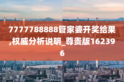 7777788888管家婆开奖给果,权威分析说明_尊贵版162396