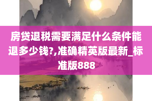 房贷退税需要满足什么条件能退多少钱?,准确精英版最新_标准版888