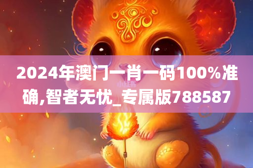 2024年澳门一肖一码100%准确,智者无忧_专属版788587