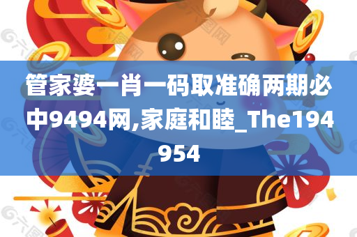 管家婆一肖一码取准确两期必中9494网,家庭和睦_The194954