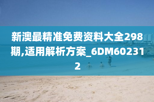 新澳最精准免费资料大全298期,适用解析方案_6DM602312