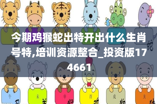 今期鸡猴蛇出特开出什么生肖号特,培训资源整合_投资版174661