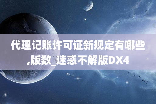 代理记账许可证新规定有哪些,版数_迷惑不解版DX4