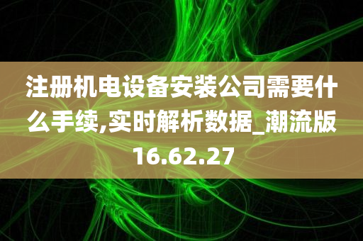 注册机电设备安装公司需要什么手续,实时解析数据_潮流版16.62.27