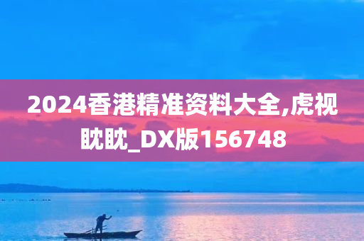 2024香港精准资料大全,虎视眈眈_DX版156748