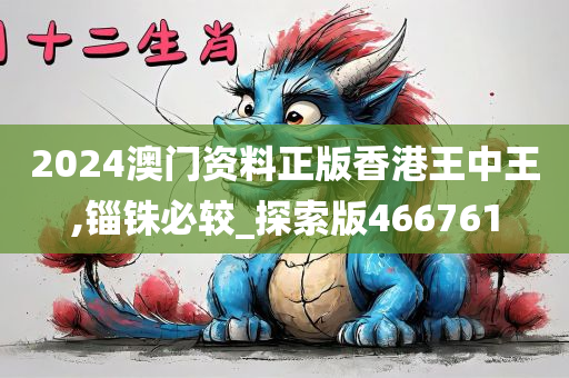 2024澳门资料正版香港王中王,锱铢必较_探索版466761