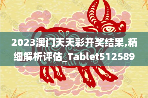 2023澳门天天彩开奖结果,精细解析评估_Tablet512589