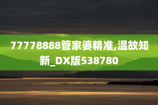 77778888管家婆精准,温故知新_DX版538780