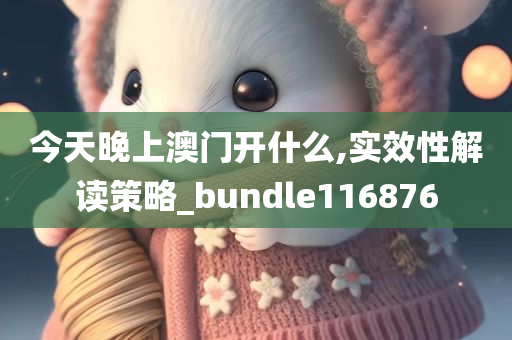 今天晚上澳门开什么,实效性解读策略_bundle116876