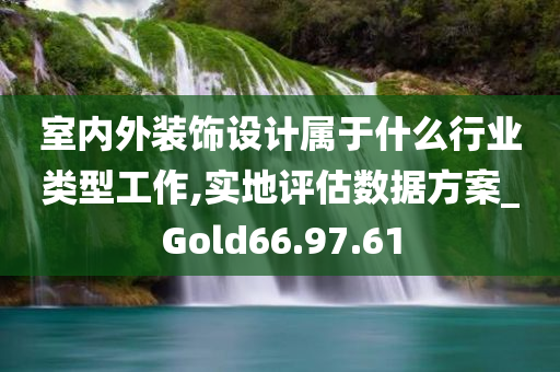 室内外装饰设计属于什么行业类型工作,实地评估数据方案_Gold66.97.61