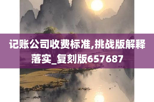 记账公司收费标准,挑战版解释落实_复刻版657687