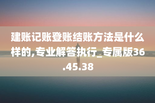 建账记账登账结账方法是什么样的,专业解答执行_专属版36.45.38