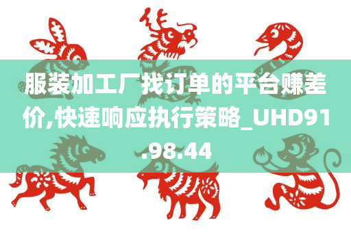 服装加工厂找订单的平台赚差价,快速响应执行策略_UHD91.98.44