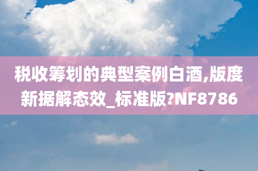 税收筹划的典型案例白酒,版度新据解态效_标准版?NF8786