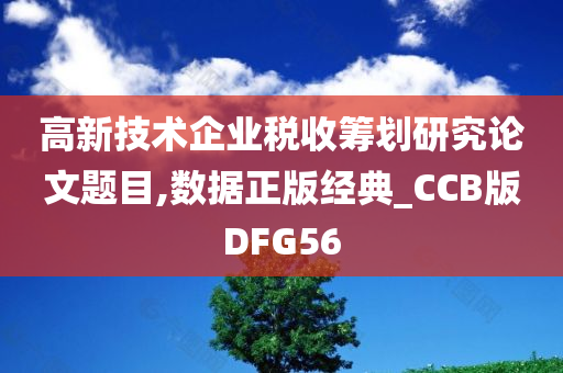 高新技术企业税收筹划研究论文题目,数据正版经典_CCB版DFG56