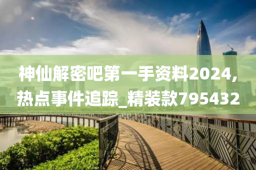 神仙解密吧第一手资料2024,热点事件追踪_精装款795432