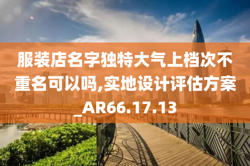 服装店名字独特大气上档次不重名可以吗,实地设计评估方案_AR66.17.13