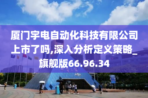 厦门宇电自动化科技有限公司上市了吗,深入分析定义策略_旗舰版66.96.34