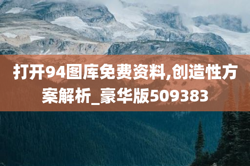 打开94图库免费资料,创造性方案解析_豪华版509383