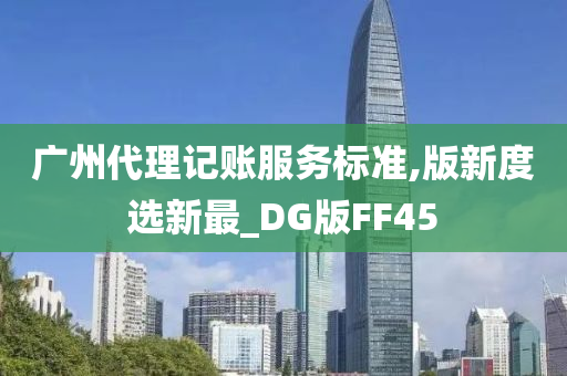 广州代理记账服务标准,版新度选新最_DG版FF45