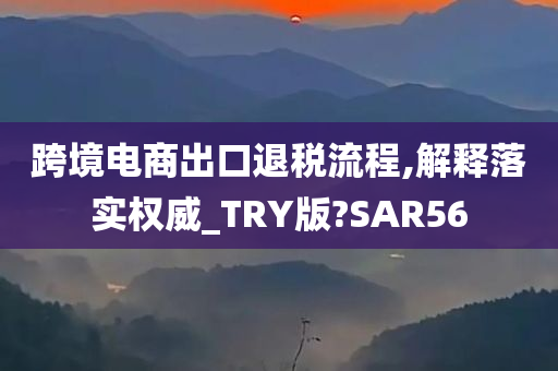 跨境电商出口退税流程,解释落实权威_TRY版?SAR56