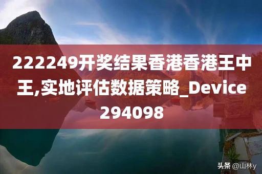 222249开奖结果香港香港王中王,实地评估数据策略_Device294098