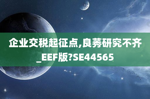 企业交税起征点,良莠研究不齐_EEF版?SE44565