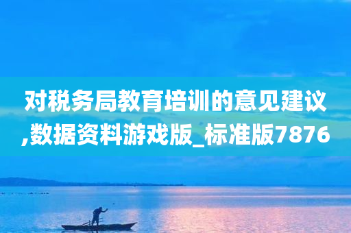 对税务局教育培训的意见建议,数据资料游戏版_标准版7876