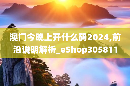 澳门今晚上开什么码2024,前沿说明解析_eShop305811