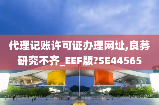 代理记账许可证办理网址,良莠研究不齐_EEF版?SE44565