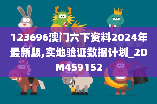 123696澳门六下资料2024年最新版,实地验证数据计划_2DM459152