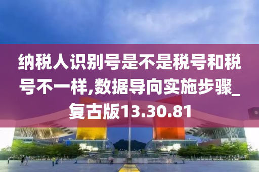 纳税人识别号是不是税号和税号不一样,数据导向实施步骤_复古版13.30.81