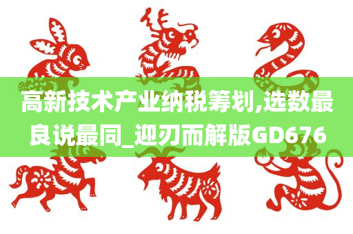 高新技术产业纳税筹划,选数最良说最同_迎刃而解版GD676