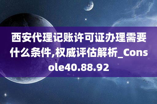 西安代理记账许可证办理需要什么条件,权威评估解析_Console40.88.92