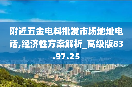 附近五金电料批发市场地址电话,经济性方案解析_高级版83.97.25