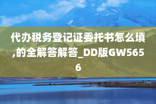 代办税务登记证委托书怎么填,的全解答解答_DD版GW5656