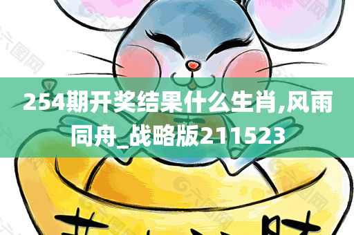 254期开奖结果什么生肖,风雨同舟_战略版211523