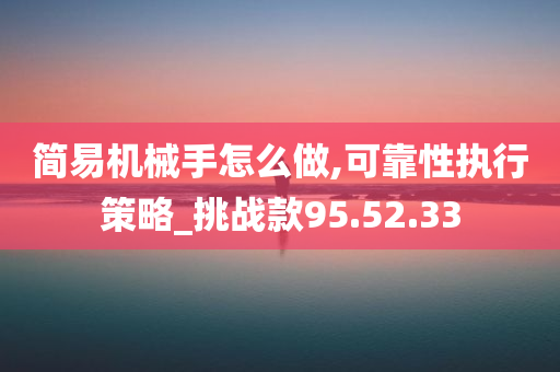 简易机械手怎么做,可靠性执行策略_挑战款95.52.33