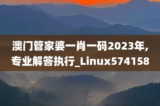 澳门管家婆一肖一码2023年,专业解答执行_Linux574158