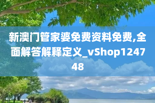 新澳门管家婆免费资料免费,全面解答解释定义_vShop124748