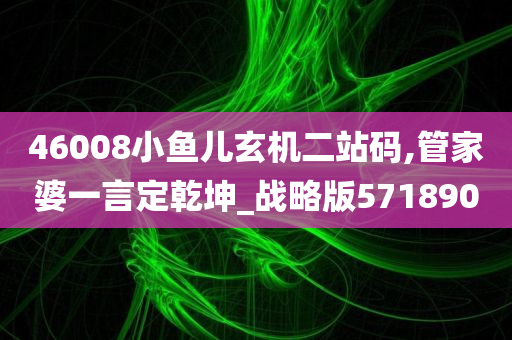 46008小鱼儿玄机二站码,管家婆一言定乾坤_战略版571890