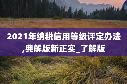 2021年纳税信用等级评定办法,典解版新正实_了解版