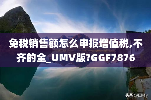 免税销售额怎么申报增值税,不齐的全_UMV版?GGF7876